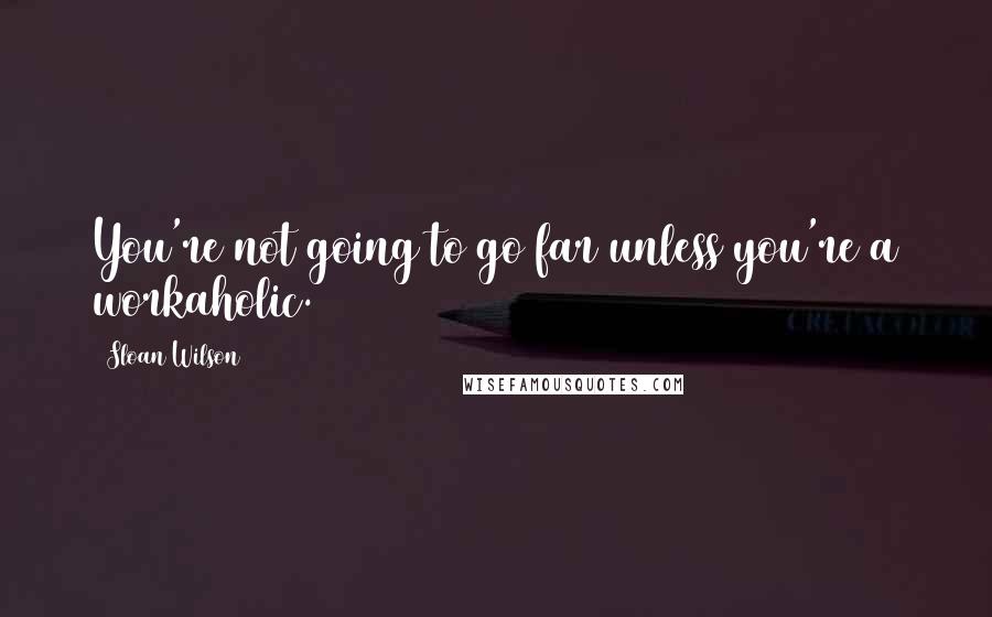 Sloan Wilson Quotes: You're not going to go far unless you're a workaholic.