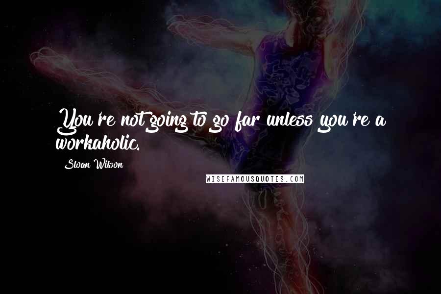 Sloan Wilson Quotes: You're not going to go far unless you're a workaholic.