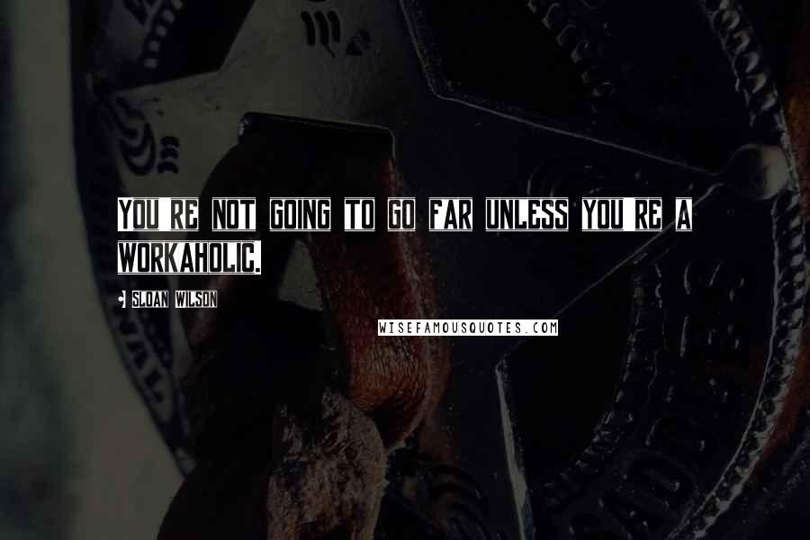 Sloan Wilson Quotes: You're not going to go far unless you're a workaholic.