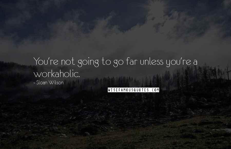 Sloan Wilson Quotes: You're not going to go far unless you're a workaholic.