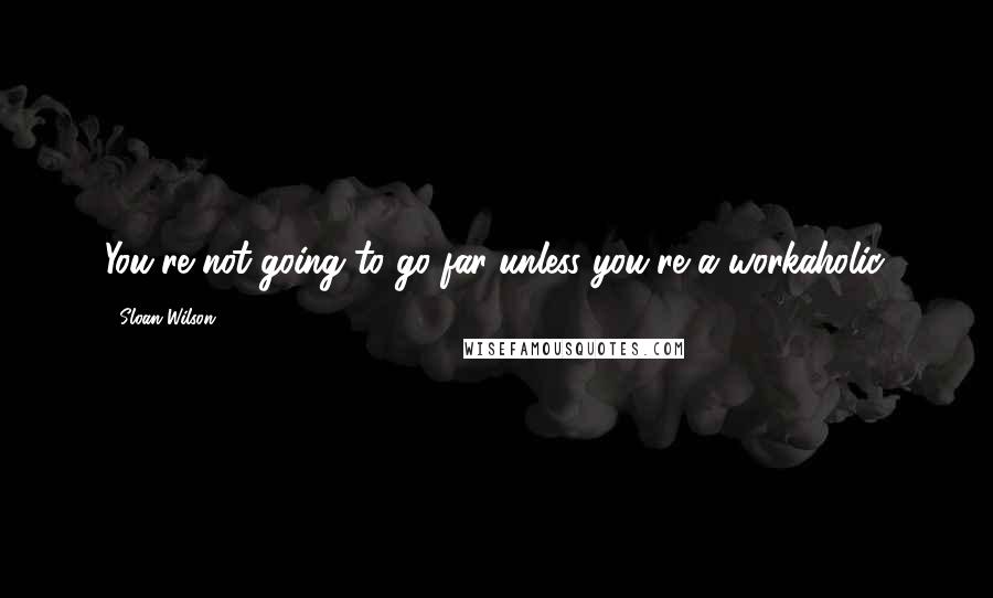 Sloan Wilson Quotes: You're not going to go far unless you're a workaholic.