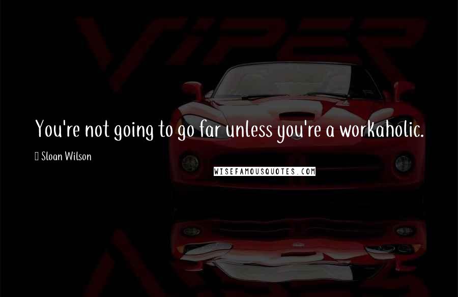 Sloan Wilson Quotes: You're not going to go far unless you're a workaholic.