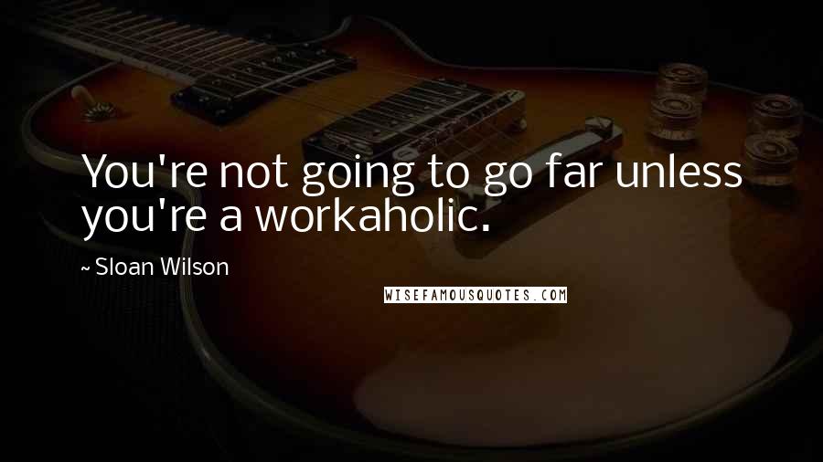 Sloan Wilson Quotes: You're not going to go far unless you're a workaholic.