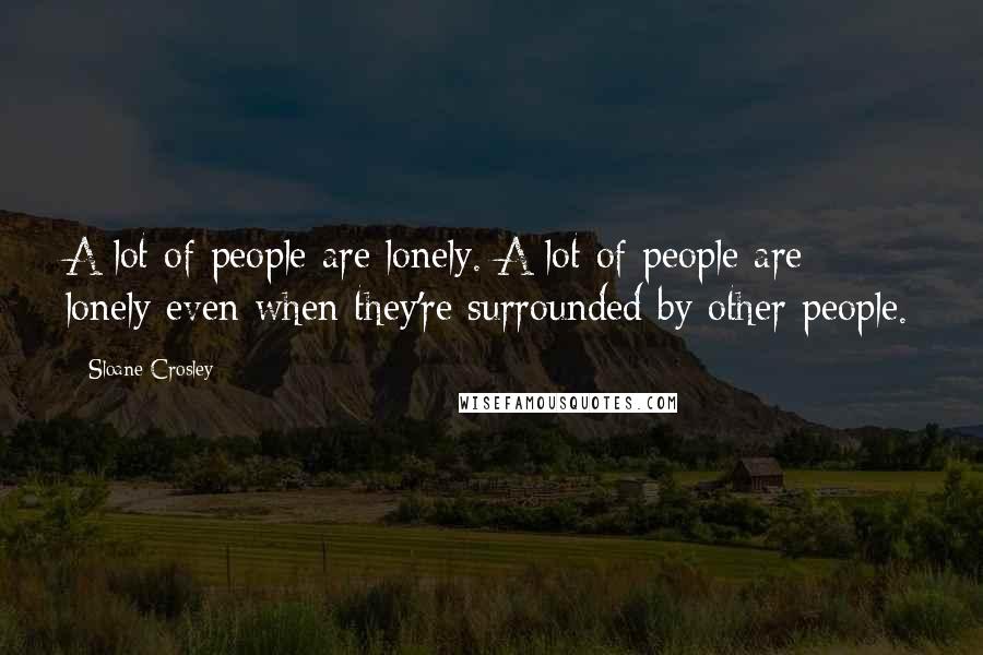Sloane Crosley Quotes: A lot of people are lonely. A lot of people are lonely even when they're surrounded by other people.