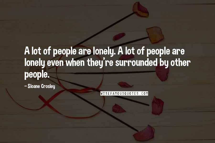 Sloane Crosley Quotes: A lot of people are lonely. A lot of people are lonely even when they're surrounded by other people.