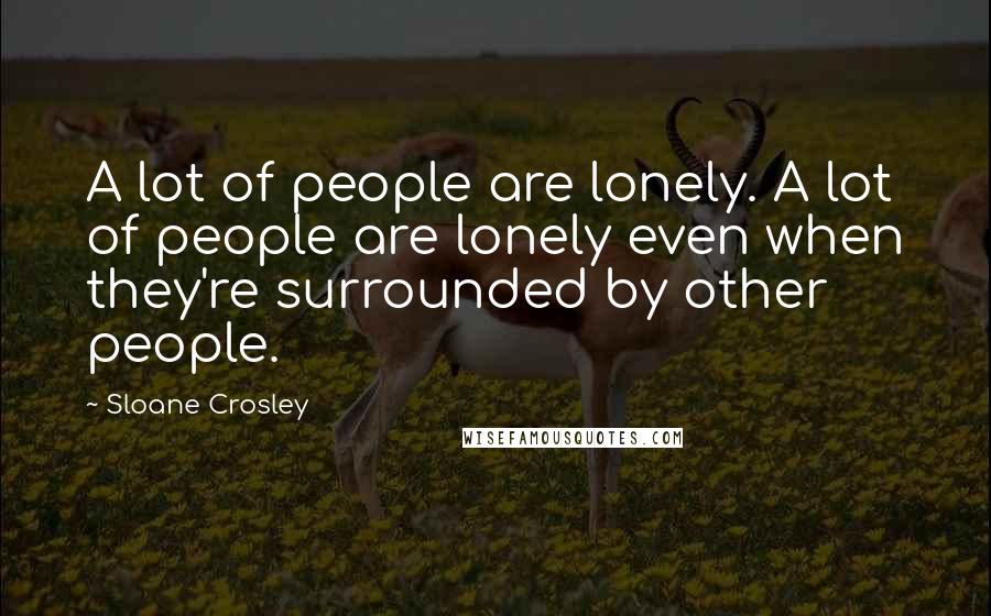 Sloane Crosley Quotes: A lot of people are lonely. A lot of people are lonely even when they're surrounded by other people.
