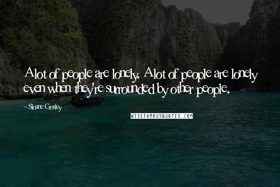 Sloane Crosley Quotes: A lot of people are lonely. A lot of people are lonely even when they're surrounded by other people.