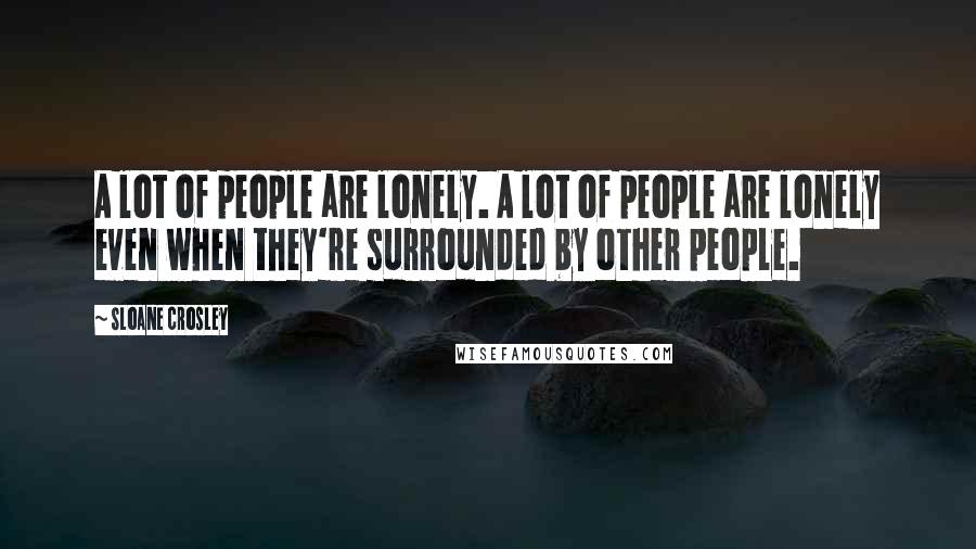 Sloane Crosley Quotes: A lot of people are lonely. A lot of people are lonely even when they're surrounded by other people.