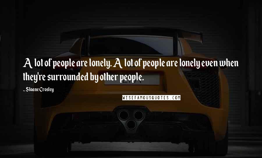 Sloane Crosley Quotes: A lot of people are lonely. A lot of people are lonely even when they're surrounded by other people.