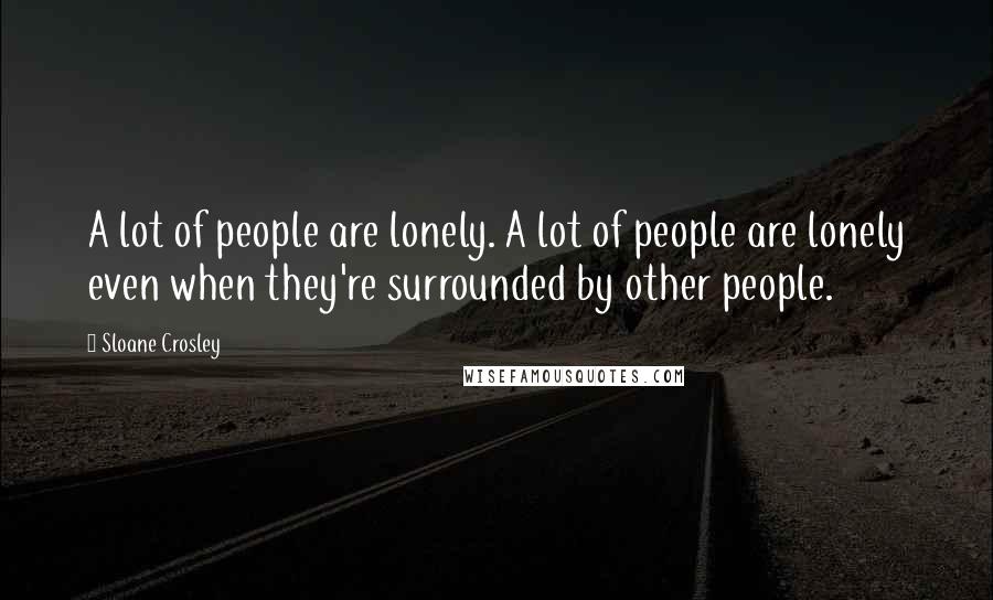 Sloane Crosley Quotes: A lot of people are lonely. A lot of people are lonely even when they're surrounded by other people.
