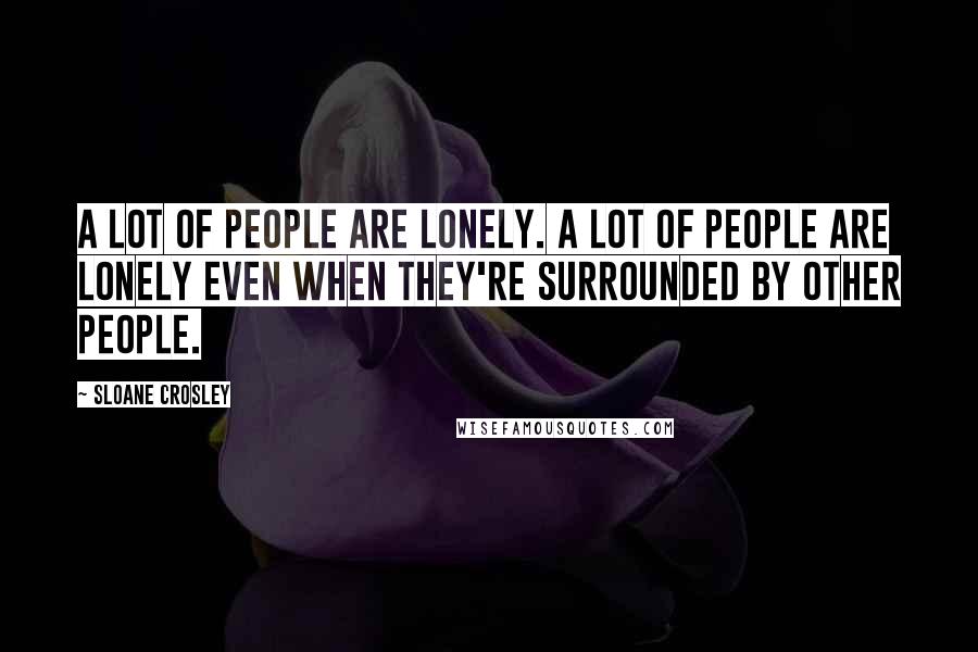 Sloane Crosley Quotes: A lot of people are lonely. A lot of people are lonely even when they're surrounded by other people.