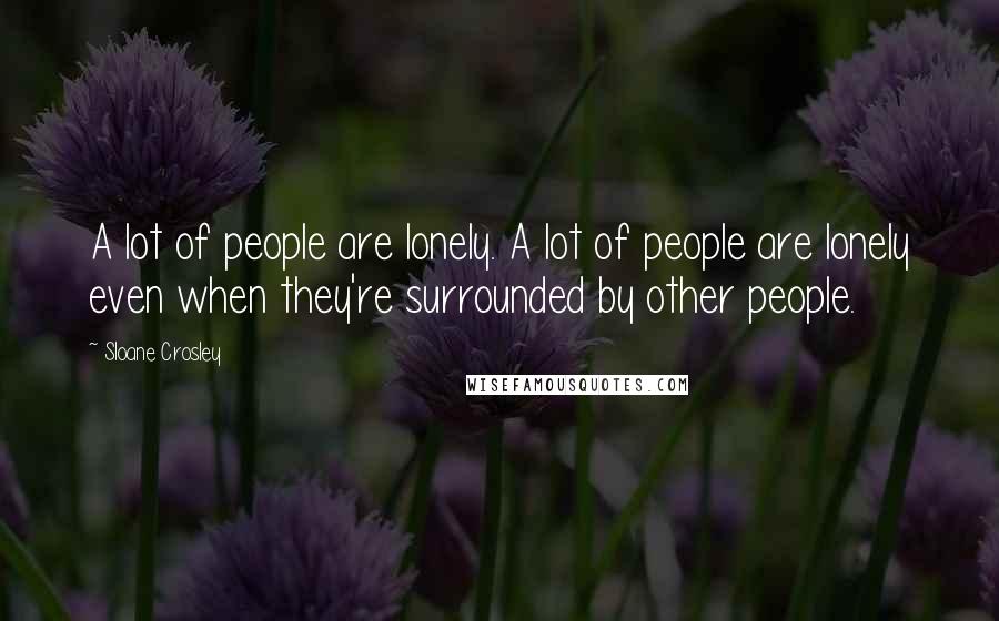 Sloane Crosley Quotes: A lot of people are lonely. A lot of people are lonely even when they're surrounded by other people.