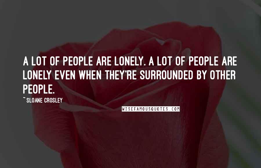 Sloane Crosley Quotes: A lot of people are lonely. A lot of people are lonely even when they're surrounded by other people.