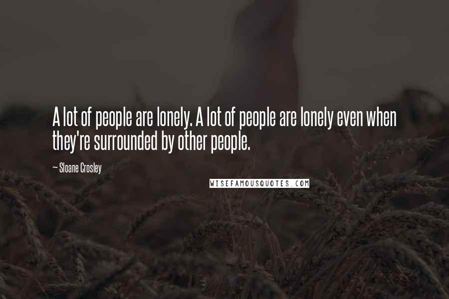 Sloane Crosley Quotes: A lot of people are lonely. A lot of people are lonely even when they're surrounded by other people.