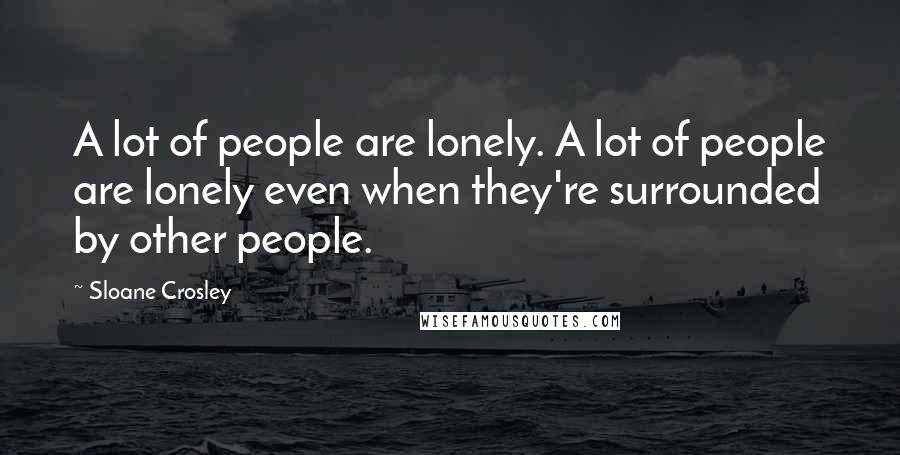 Sloane Crosley Quotes: A lot of people are lonely. A lot of people are lonely even when they're surrounded by other people.