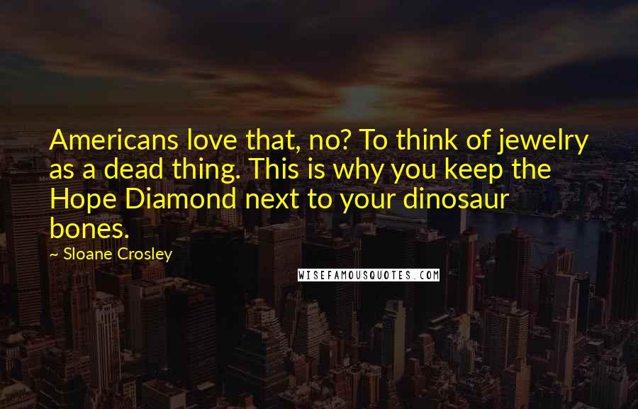 Sloane Crosley Quotes: Americans love that, no? To think of jewelry as a dead thing. This is why you keep the Hope Diamond next to your dinosaur bones.