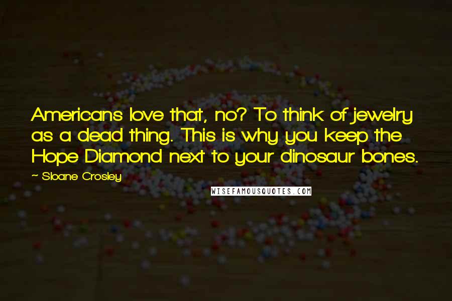Sloane Crosley Quotes: Americans love that, no? To think of jewelry as a dead thing. This is why you keep the Hope Diamond next to your dinosaur bones.