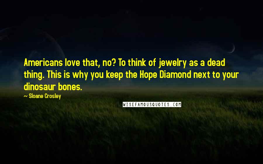 Sloane Crosley Quotes: Americans love that, no? To think of jewelry as a dead thing. This is why you keep the Hope Diamond next to your dinosaur bones.