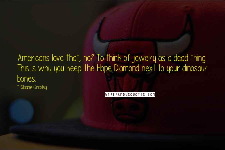 Sloane Crosley Quotes: Americans love that, no? To think of jewelry as a dead thing. This is why you keep the Hope Diamond next to your dinosaur bones.