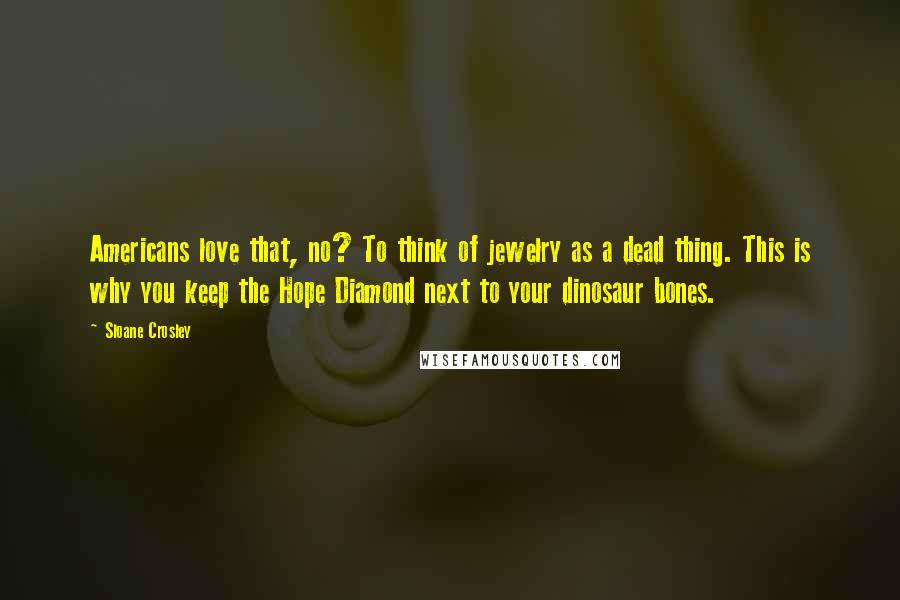 Sloane Crosley Quotes: Americans love that, no? To think of jewelry as a dead thing. This is why you keep the Hope Diamond next to your dinosaur bones.