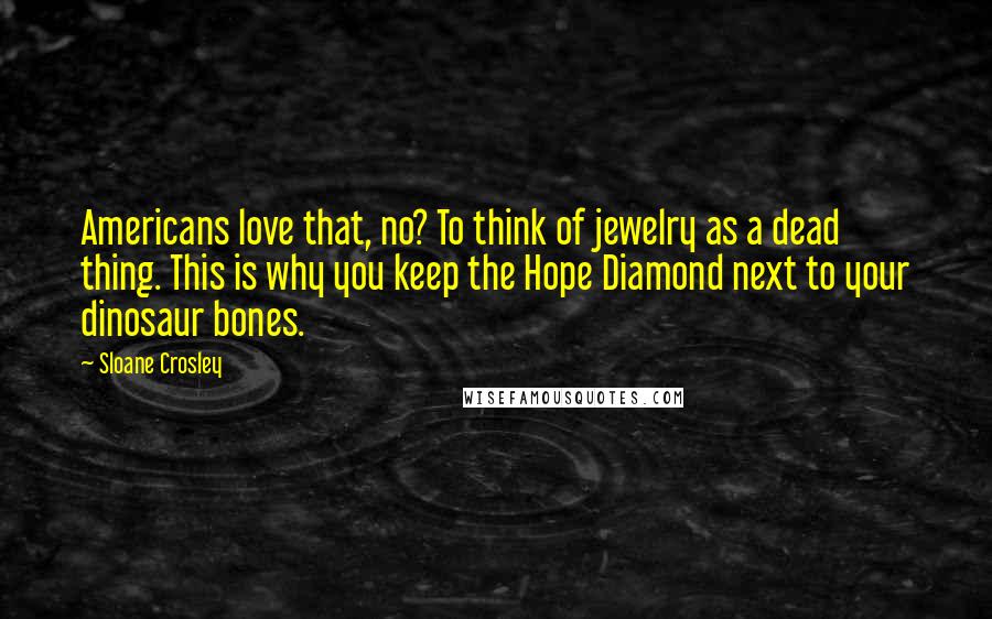 Sloane Crosley Quotes: Americans love that, no? To think of jewelry as a dead thing. This is why you keep the Hope Diamond next to your dinosaur bones.