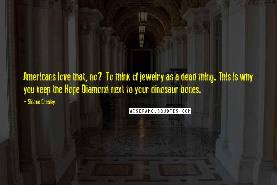 Sloane Crosley Quotes: Americans love that, no? To think of jewelry as a dead thing. This is why you keep the Hope Diamond next to your dinosaur bones.