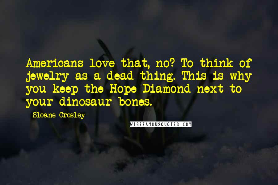 Sloane Crosley Quotes: Americans love that, no? To think of jewelry as a dead thing. This is why you keep the Hope Diamond next to your dinosaur bones.