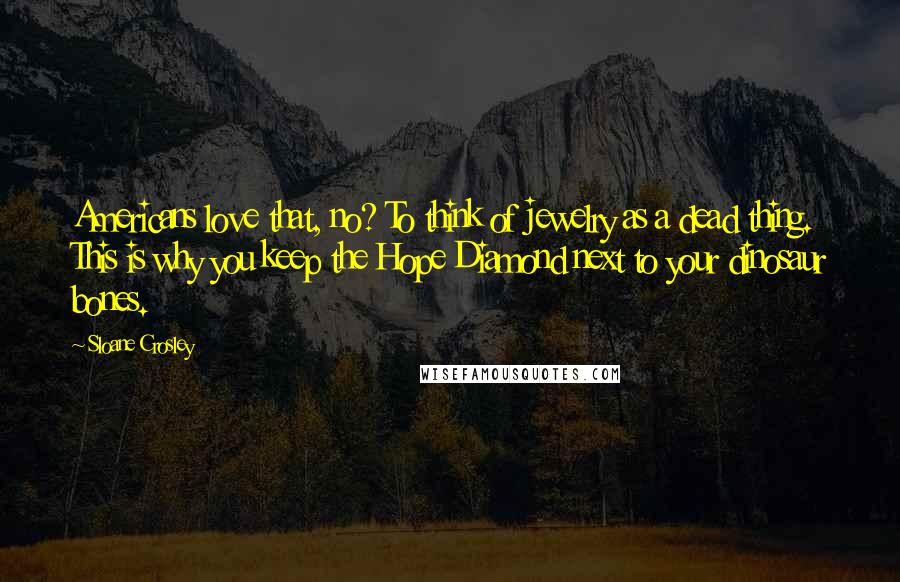 Sloane Crosley Quotes: Americans love that, no? To think of jewelry as a dead thing. This is why you keep the Hope Diamond next to your dinosaur bones.