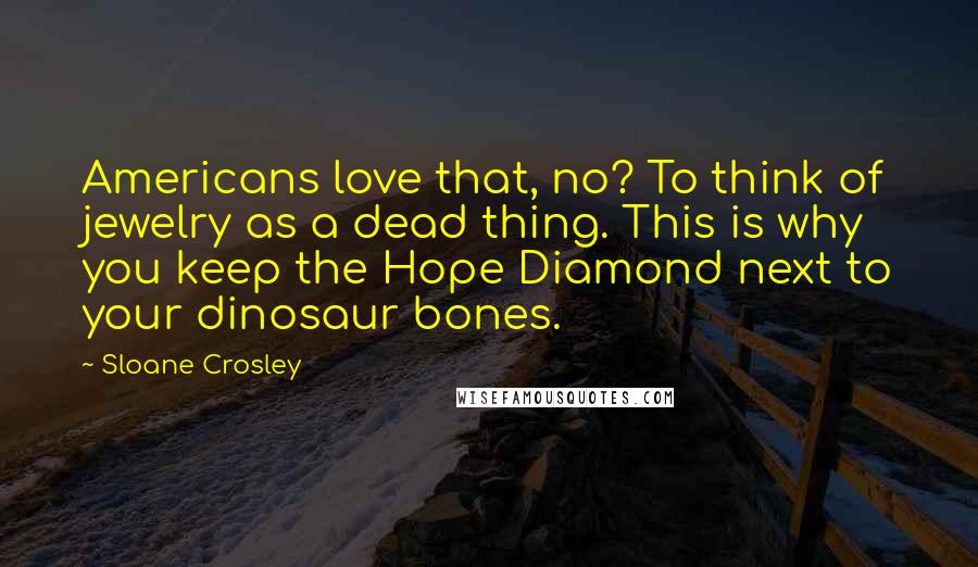 Sloane Crosley Quotes: Americans love that, no? To think of jewelry as a dead thing. This is why you keep the Hope Diamond next to your dinosaur bones.