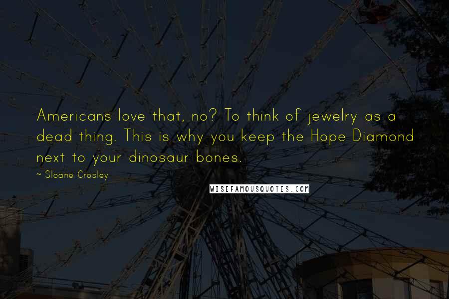 Sloane Crosley Quotes: Americans love that, no? To think of jewelry as a dead thing. This is why you keep the Hope Diamond next to your dinosaur bones.