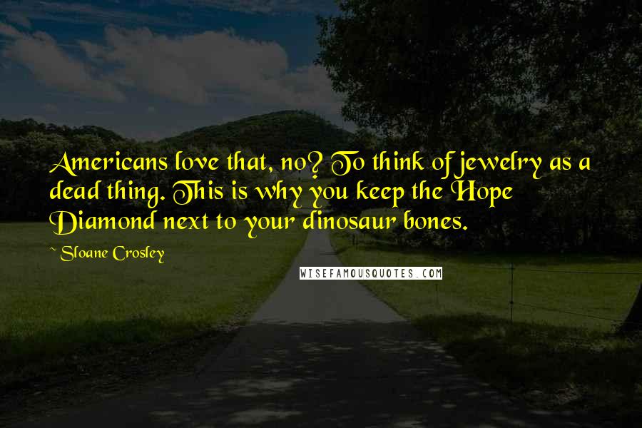 Sloane Crosley Quotes: Americans love that, no? To think of jewelry as a dead thing. This is why you keep the Hope Diamond next to your dinosaur bones.
