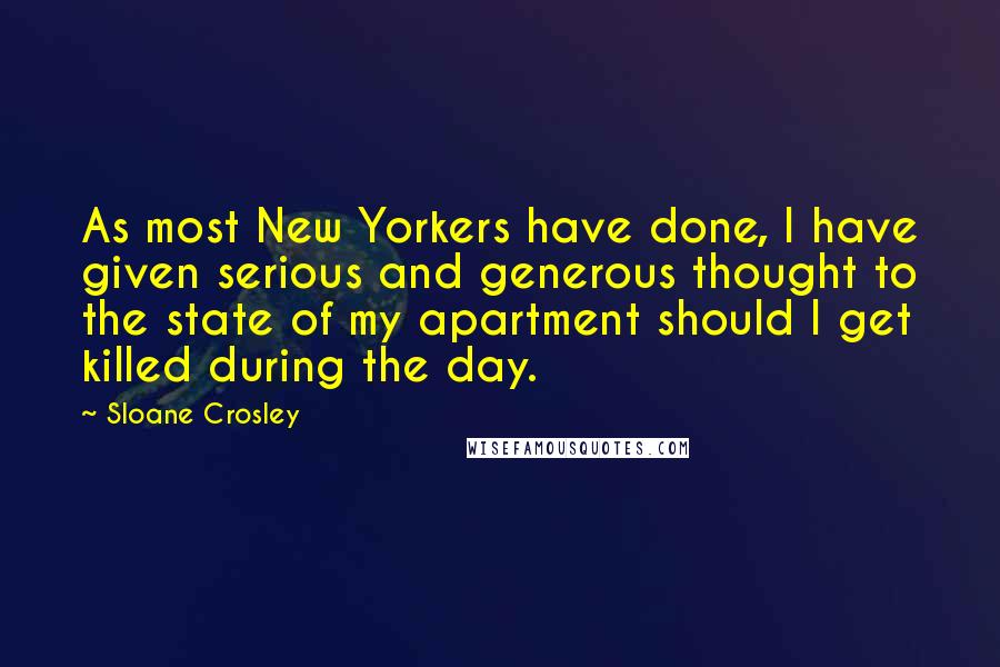 Sloane Crosley Quotes: As most New Yorkers have done, I have given serious and generous thought to the state of my apartment should I get killed during the day.