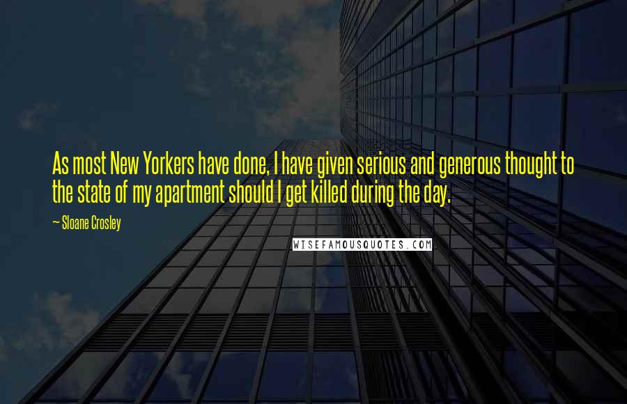 Sloane Crosley Quotes: As most New Yorkers have done, I have given serious and generous thought to the state of my apartment should I get killed during the day.