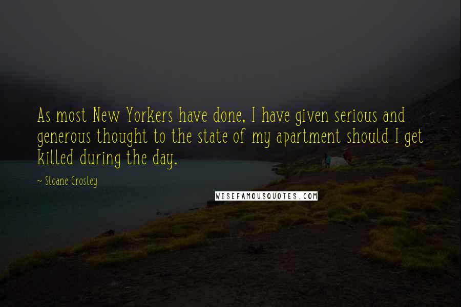 Sloane Crosley Quotes: As most New Yorkers have done, I have given serious and generous thought to the state of my apartment should I get killed during the day.