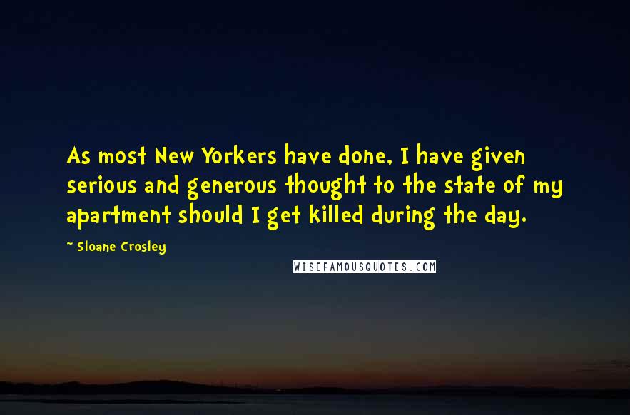 Sloane Crosley Quotes: As most New Yorkers have done, I have given serious and generous thought to the state of my apartment should I get killed during the day.