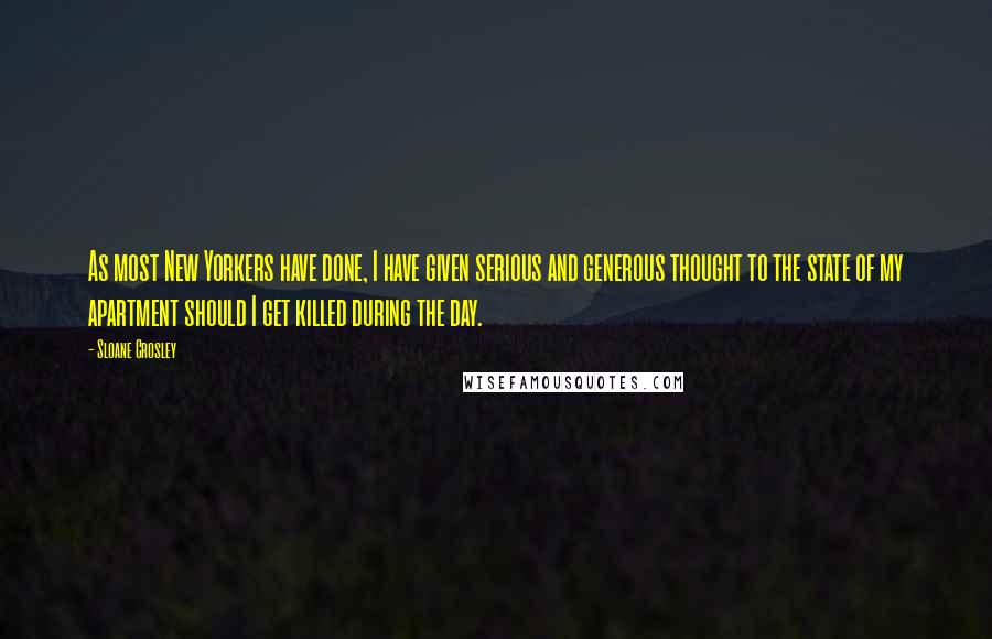 Sloane Crosley Quotes: As most New Yorkers have done, I have given serious and generous thought to the state of my apartment should I get killed during the day.