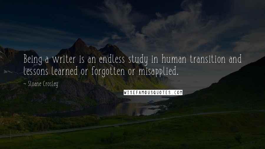 Sloane Crosley Quotes: Being a writer is an endless study in human transition and lessons learned or forgotten or misapplied.