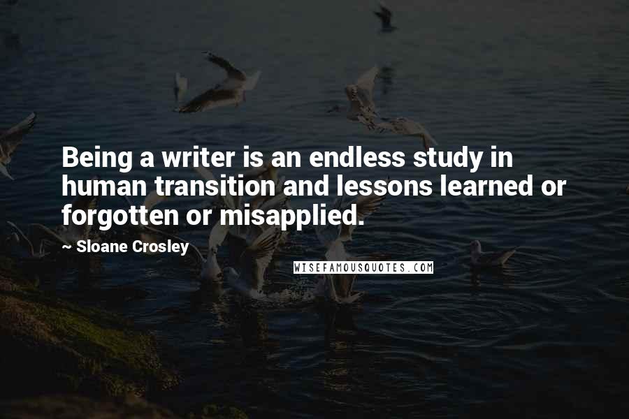 Sloane Crosley Quotes: Being a writer is an endless study in human transition and lessons learned or forgotten or misapplied.