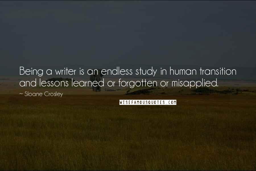 Sloane Crosley Quotes: Being a writer is an endless study in human transition and lessons learned or forgotten or misapplied.