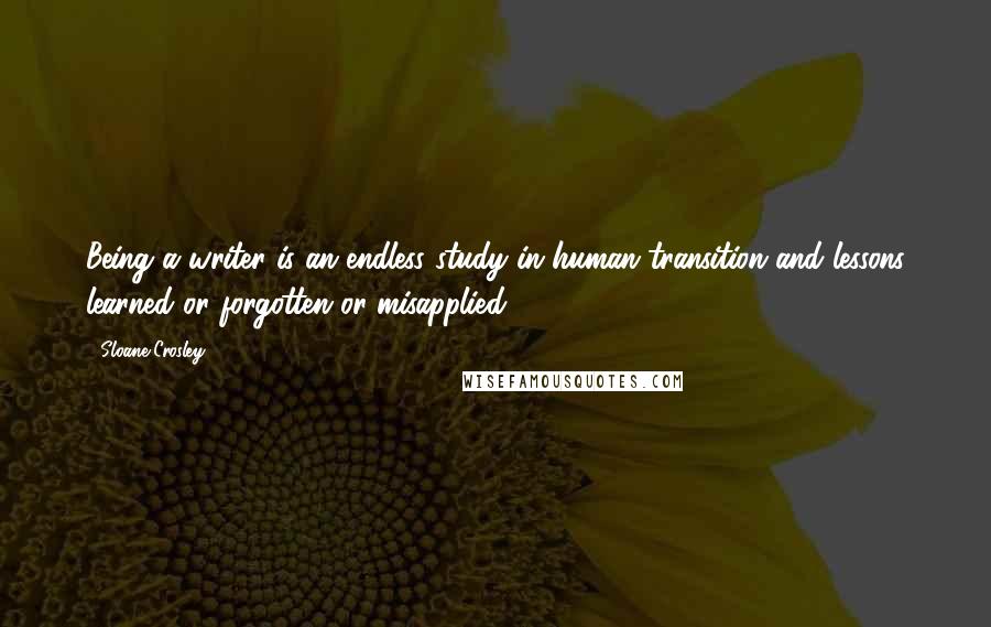 Sloane Crosley Quotes: Being a writer is an endless study in human transition and lessons learned or forgotten or misapplied.