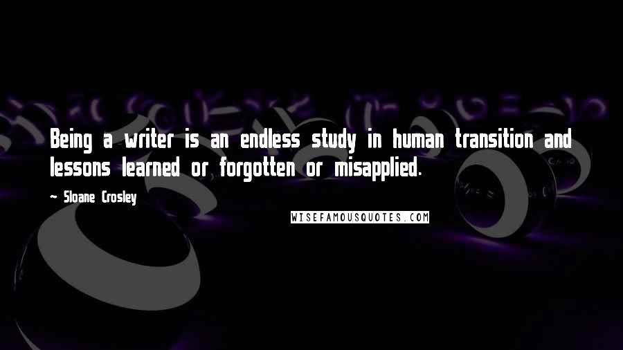 Sloane Crosley Quotes: Being a writer is an endless study in human transition and lessons learned or forgotten or misapplied.