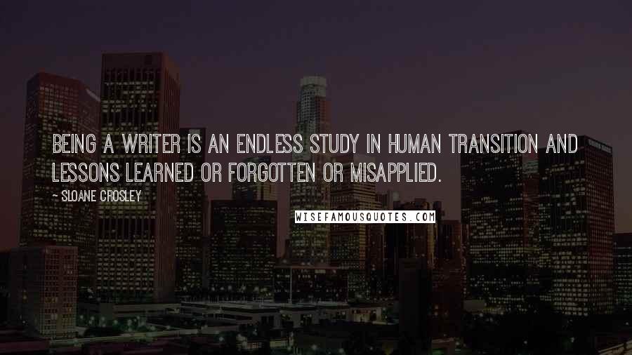 Sloane Crosley Quotes: Being a writer is an endless study in human transition and lessons learned or forgotten or misapplied.