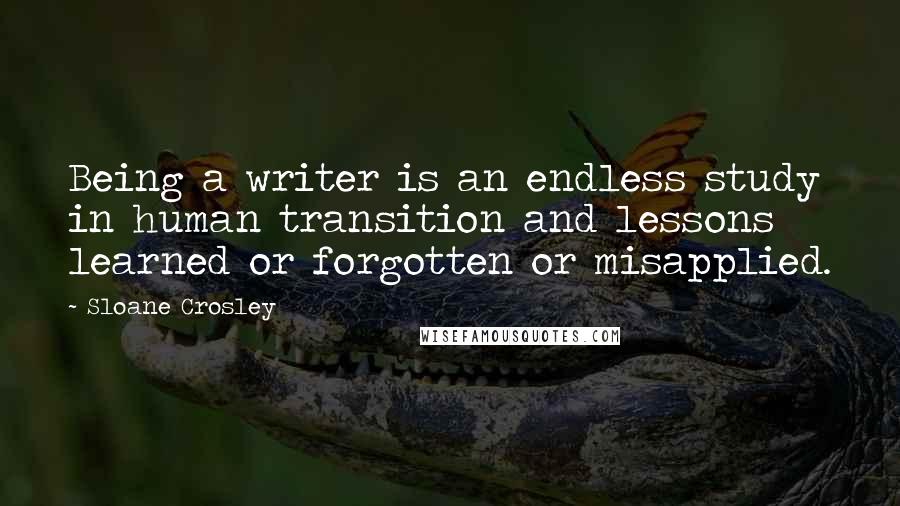 Sloane Crosley Quotes: Being a writer is an endless study in human transition and lessons learned or forgotten or misapplied.