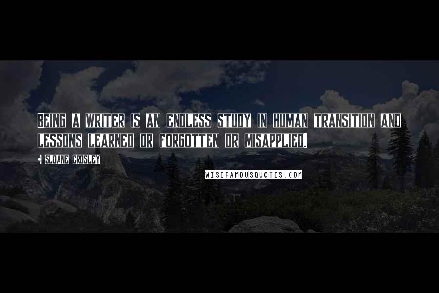 Sloane Crosley Quotes: Being a writer is an endless study in human transition and lessons learned or forgotten or misapplied.