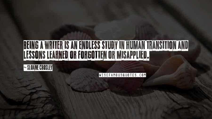 Sloane Crosley Quotes: Being a writer is an endless study in human transition and lessons learned or forgotten or misapplied.