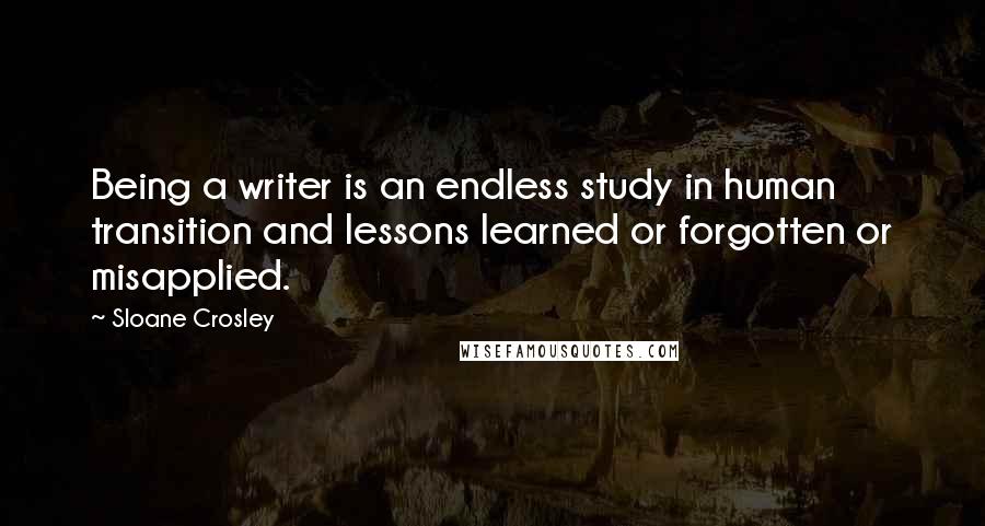 Sloane Crosley Quotes: Being a writer is an endless study in human transition and lessons learned or forgotten or misapplied.