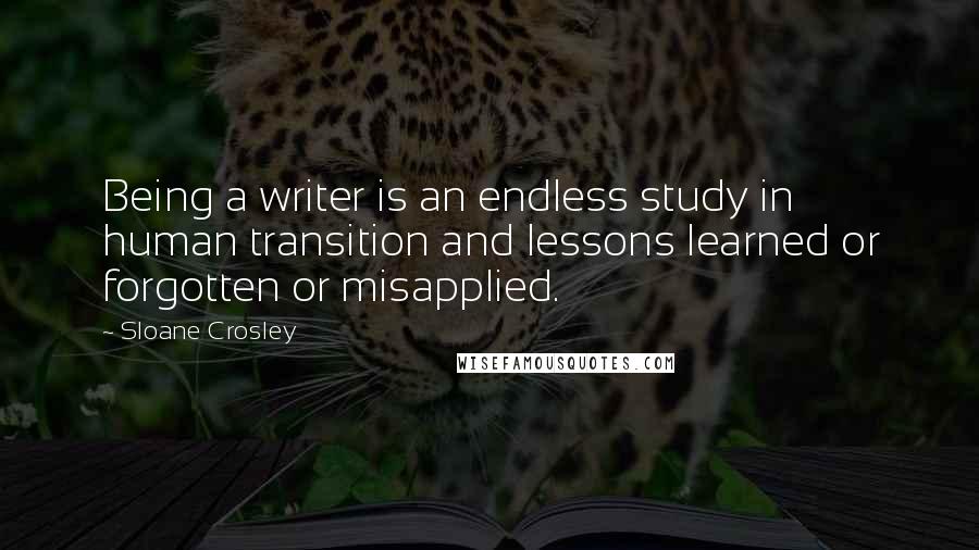 Sloane Crosley Quotes: Being a writer is an endless study in human transition and lessons learned or forgotten or misapplied.