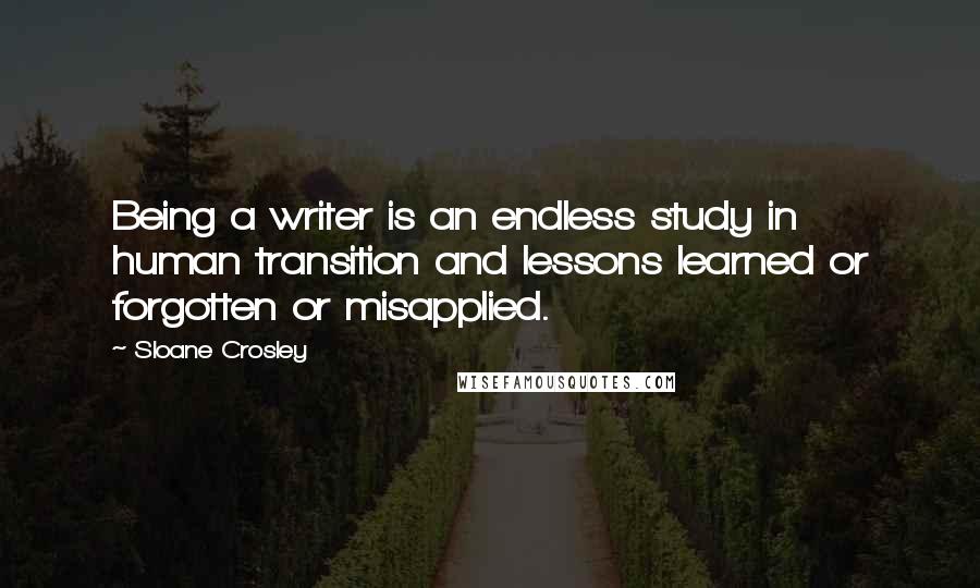 Sloane Crosley Quotes: Being a writer is an endless study in human transition and lessons learned or forgotten or misapplied.