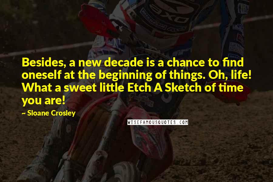 Sloane Crosley Quotes: Besides, a new decade is a chance to find oneself at the beginning of things. Oh, life! What a sweet little Etch A Sketch of time you are!