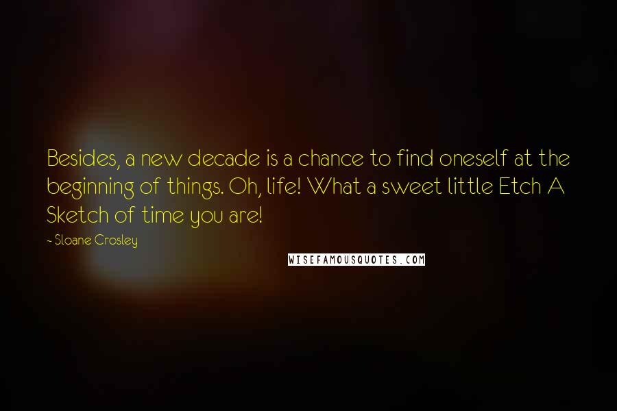 Sloane Crosley Quotes: Besides, a new decade is a chance to find oneself at the beginning of things. Oh, life! What a sweet little Etch A Sketch of time you are!